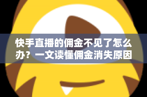 快手直播的佣金不见了怎么办？一文读懂佣金消失原因与完整找回指南