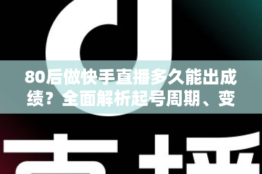 80后做快手直播多久能出成绩？全面解析起号周期、变现时间表与提速实战指南