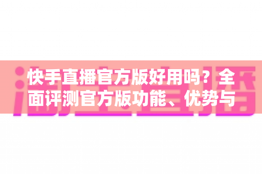 快手直播官方版好用吗?全面评测官方版功能、优势与真实使用体验 快手直播官方版好用吗?全面评测官方版功能、优势与真实使用体验