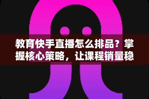 教育快手直播怎么排品?掌握核心策略,让课程销量稳步提升 教育快手直播怎么排品?掌握核心策略,让课程销量稳步提升