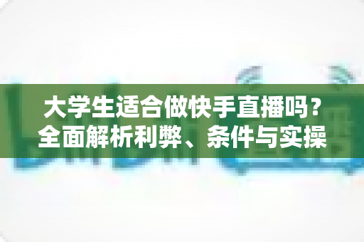 大学生适合做快手直播吗?全面解析利弊、条件与实操指南,助你理性决策 大学生适合做快手直播吗?全面解析利弊、条件与实操指南,助你理性决策