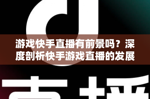 游戏快手直播有前景吗?深度剖析快手游戏直播的发展潜力与实战指南 游戏快手直播有前景吗?深度剖析快手游戏直播的发展潜力与实战指南