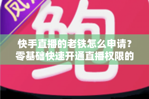 快手直播的老铁怎么申请?零基础快速开通直播权限的完整指南 快手直播的老铁怎么申请?零基础快速开通直播权限的完整指南