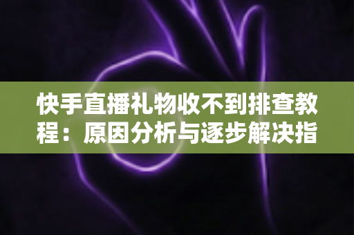 快手直播礼物收不到排查教程：原因分析与逐步解决指南，帮您快速找回每一份直播收益