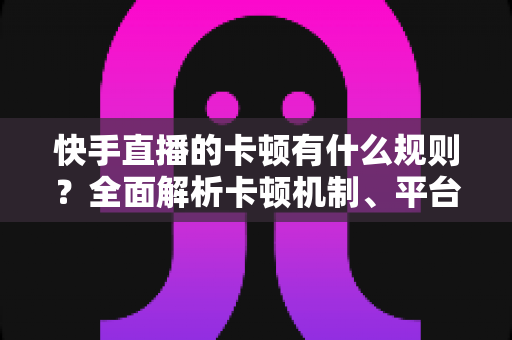 快手直播的卡顿有什么规则?全面解析卡顿机制、平台判定逻辑与实用优化方案 快手直播的卡顿有什么规则?全面解析卡顿机制、平台判定逻辑与实用优化方案