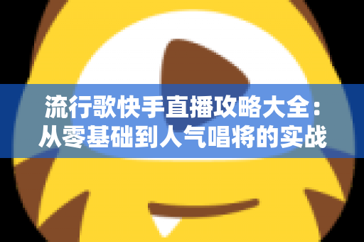 流行歌快手直播攻略大全：从零基础到人气唱将的实战秘籍
