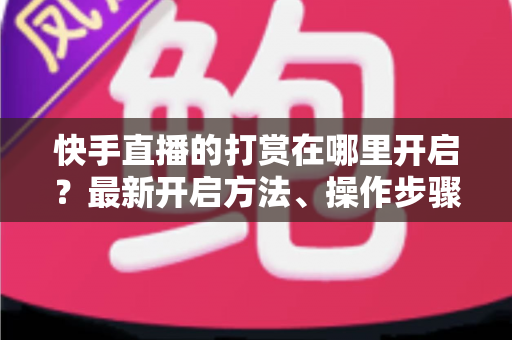快手直播的打赏在哪里开启？最新开启方法、操作步骤与常见问题全面解析