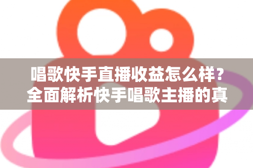 唱歌快手直播收益怎么样?全面解析快手唱歌主播的真实收入水平与赚钱技巧 唱歌快手直播收益怎么样?全面解析快手唱歌主播的真实收入水平与赚钱技巧