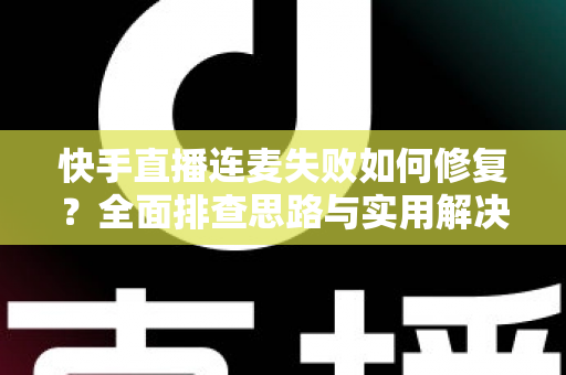 快手直播连麦失败如何修复？全面排查思路与实用解决方案一文讲透
