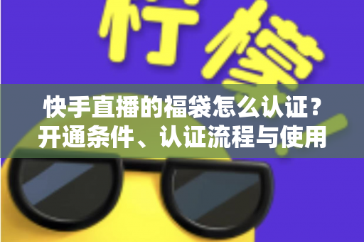 快手直播的福袋怎么认证？开通条件、认证流程与使用技巧全解析