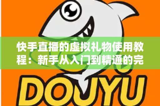 快手直播的虚拟礼物使用教程：新手从入门到精通的完整指南