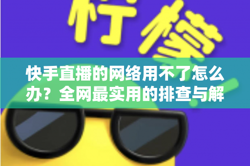 快手直播的网络用不了怎么办？全网最实用的排查与解决指南