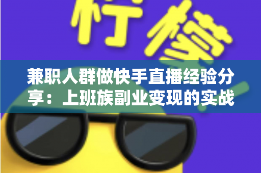 兼职人群做快手直播经验分享：上班族副业变现的实战指南
