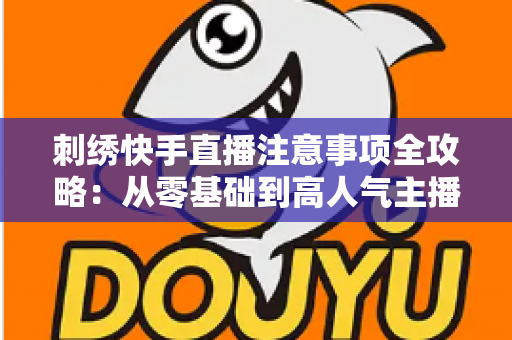 刺绣快手直播注意事项全攻略：从零基础到高人气主播的实战避坑指南