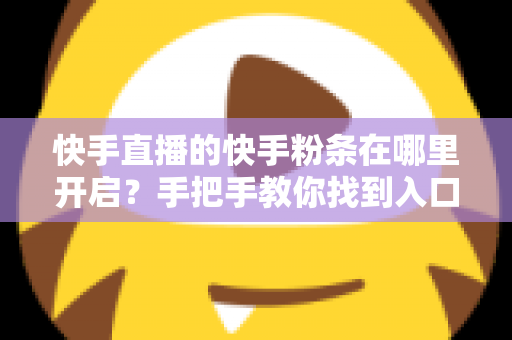 快手直播的快手粉条在哪里开启？手把手教你找到入口并高效投放的完整指南
