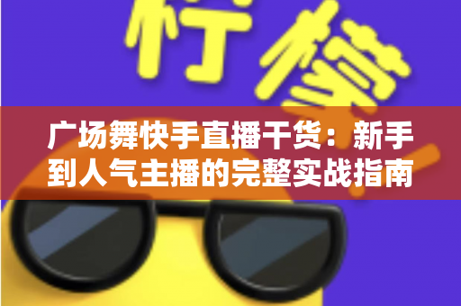 广场舞快手直播干货：新手到人气主播的完整实战指南
