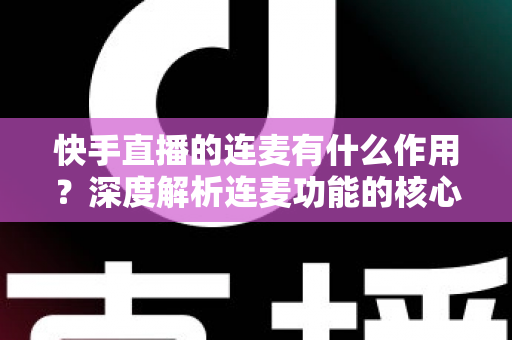快手直播的连麦有什么作用?深度解析连麦功能的核心价值、涨粉技巧与互动优势 快手直播的连麦有什么作用?深度解析连麦功能的核心价值、涨粉技巧与互动优势