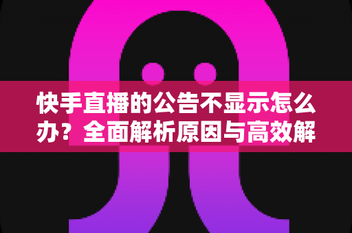 快手直播的公告不显示怎么办?全面解析原因与高效解决方法 快手直播的公告不显示怎么办?全面解析原因与高效解决方法