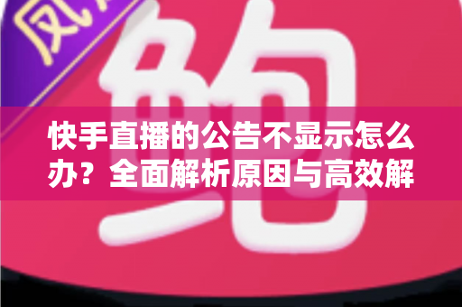 快手直播的公告不显示怎么办?全面解析原因与高效解决方法 快手直播的公告不显示怎么办?全面解析原因与高效解决方法