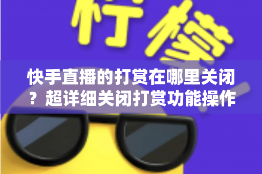 快手直播的打赏在哪里关闭?超详细关闭打赏功能操作指南,守护您的钱包安全 快手直播的打赏在哪里关闭?超详细关闭打赏功能操作指南,守护您的钱包安全