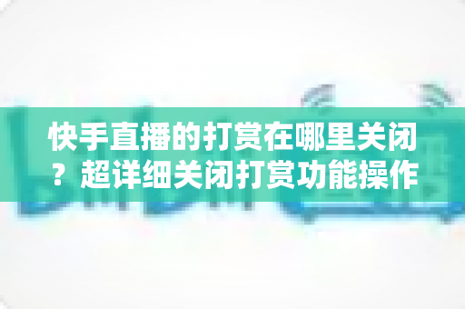 快手直播的打赏在哪里关闭?超详细关闭打赏功能操作指南,守护您的钱包安全 快手直播的打赏在哪里关闭?超详细关闭打赏功能操作指南,守护您的钱包安全