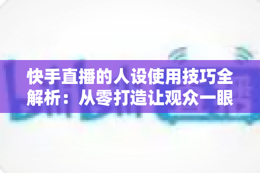 快手直播的人设使用技巧全解析:从零打造让观众一眼记住的高人气直播间 快手直播的人设使用技巧全解析:从零打造让观众一眼记住的高人气直播间