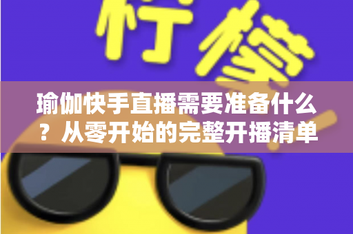 瑜伽快手直播需要准备什么?从零开始的完整开播清单与实战攻略 瑜伽快手直播需要准备什么?从零开始的完整开播清单与实战攻略