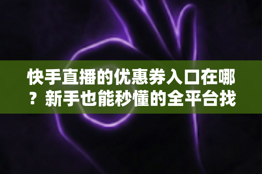 快手直播的优惠券入口在哪?新手也能秒懂的全平台找券领券攻略 快手直播的优惠券入口在哪?新手也能秒懂的全平台找券领券攻略