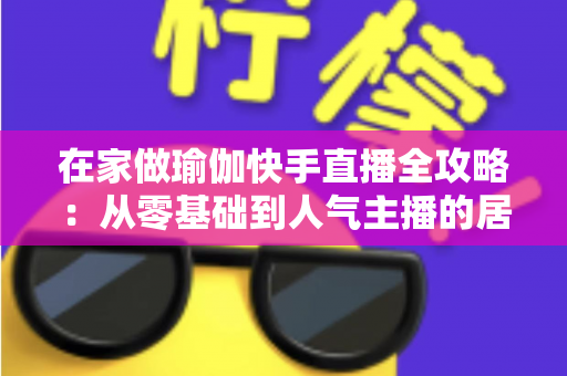 在家做瑜伽快手直播全攻略:从零基础到人气主播的居家瑜伽实战指南 在家做瑜伽快手直播全攻略:从零基础到人气主播的居家瑜伽实战指南