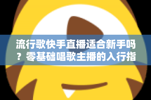 流行歌快手直播适合新手吗?零基础唱歌主播的入行指南与实战技巧 流行歌快手直播适合新手吗?零基础唱歌主播的入行指南与实战技巧