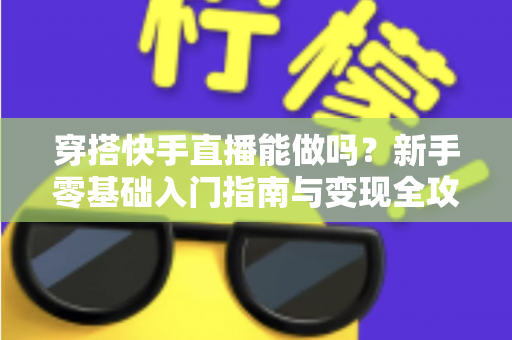穿搭快手直播能做吗？新手零基础入门指南与变现全攻略