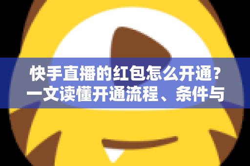 快手直播的红包怎么开通?一文读懂开通流程、条件与实用技巧 快手直播的红包怎么开通?一文读懂开通流程、条件与实用技巧