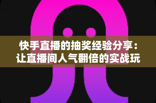 快手直播的抽奖经验分享：让直播间人气翻倍的实战玩法指南