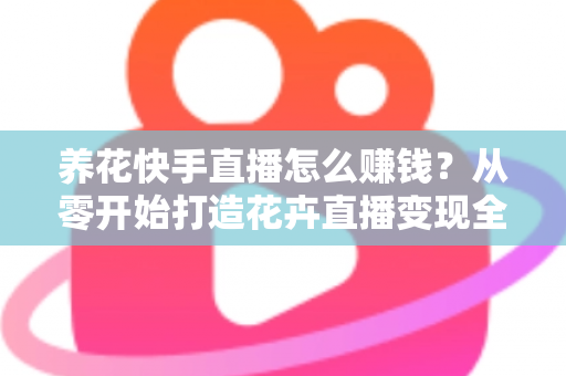 养花快手直播怎么赚钱?从零开始打造花卉直播变现全攻略(新手必读指南) 养花快手直播怎么赚钱?从零开始打造花卉直播变现全攻略(新手必读指南)