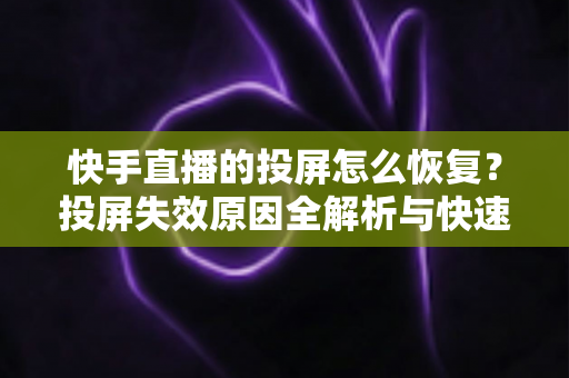 快手直播的投屏怎么恢复？投屏失效原因全解析与快速修复实用指南