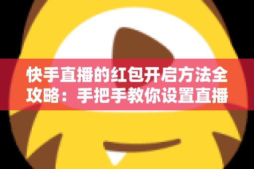快手直播的红包开启方法全攻略:手把手教你设置直播红包,轻松提升直播间人气与互动 快手直播的红包开启方法全攻略:手把手教你设置直播红包,轻松提升直播间人气与互动