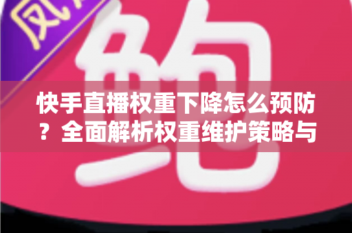 快手直播权重下降怎么预防？全面解析权重维护策略与实用运营技巧，助你稳定提升直播间流量与人气