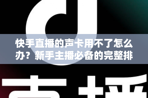 快手直播的声卡用不了怎么办？新手主播必备的完整排查与解决指南