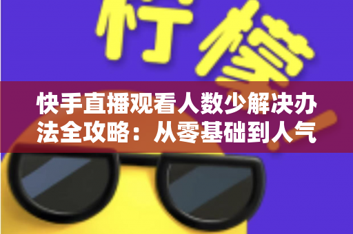 快手直播观看人数少解决办法全攻略:从零基础到人气主播的实用指南 快手直播观看人数少解决办法全攻略:从零基础到人气主播的实用指南