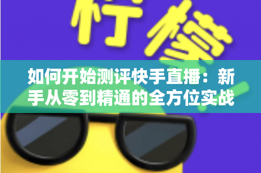 如何开始测评快手直播:新手从零到精通的全方位实战指南 如何开始测评快手直播:新手从零到精通的全方位实战指南