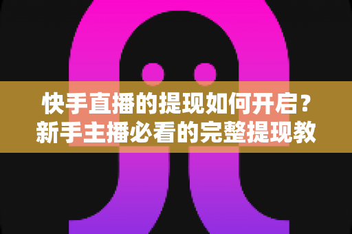 快手直播的提现如何开启？新手主播必看的完整提现教程与收益变现实操指南