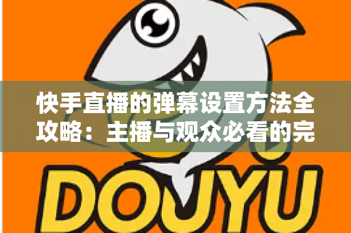 快手直播的弹幕设置方法全攻略:主播与观众必看的完整教程 快手直播的弹幕设置方法全攻略:主播与观众必看的完整教程