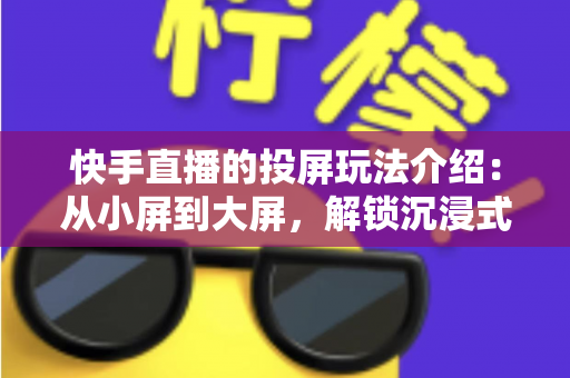 快手直播的投屏玩法介绍：从小屏到大屏，解锁沉浸式观看与直播新体验