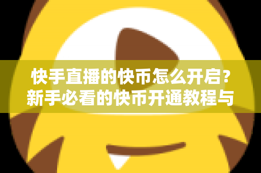 快手直播的快币怎么开启?新手必看的快币开通教程与充值使用全攻略 快手直播的快币怎么开启?新手必看的快币开通教程与充值使用全攻略