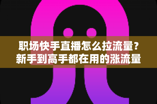 职场快手直播怎么拉流量?新手到高手都在用的涨流量实战指南 职场快手直播怎么拉流量?新手到高手都在用的涨流量实战指南