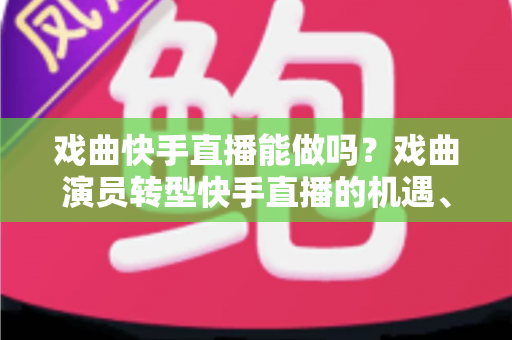 戏曲快手直播能做吗？戏曲演员转型快手直播的机遇、方法与变现全攻略