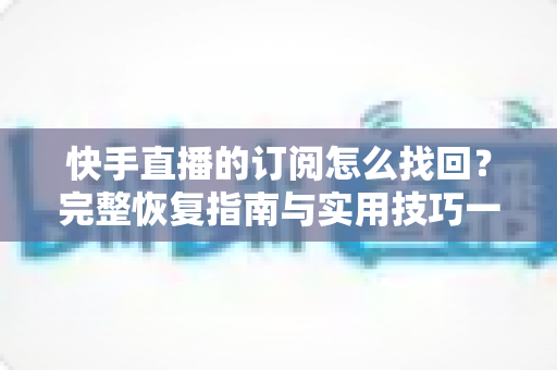 快手直播的订阅怎么找回?完整恢复指南与实用技巧一网打尽 快手直播的订阅怎么找回?完整恢复指南与实用技巧一网打尽