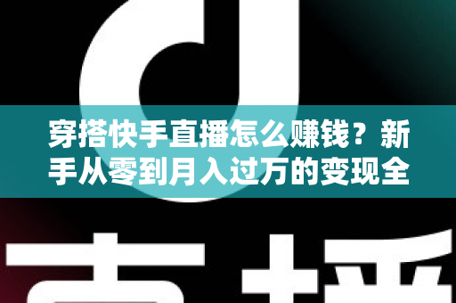 穿搭快手直播怎么赚钱？新手从零到月入过万的变现全攻略与实战技巧