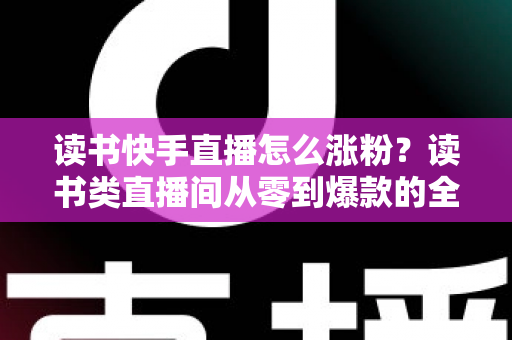 读书快手直播怎么涨粉？读书类直播间从零到爆款的全流程涨粉运营指南