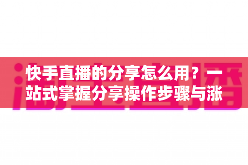 快手直播的分享怎么用？一站式掌握分享操作步骤与涨粉实战技巧